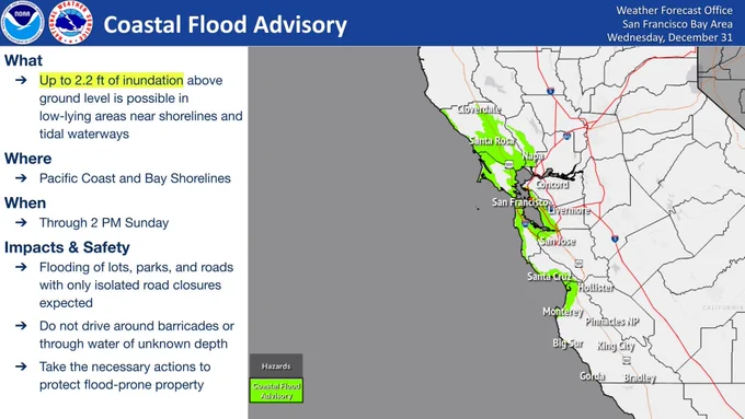 What:
Up to 2.2 ft of inundation above ground level is possible in low-lying areas near shorelines and tidal waterways
Where:
Pacific Coast and Bay Shorelines
When:
Through 2 PM Sunday
Impacts & Safety:
Flooding of lots, parks, and roads with only isolated road closures expected.
Do not drive around barricades or through water of unknown depth
Take the necessary actions to protect flood-prone property.
