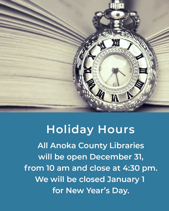 Holiday Hours-- All Anoka County Libraries
 will be open December 31, from 10 am and close at 4:30 pm. We will be closed January 1 
for New Year’s Day, image of antique pocket watch resting on an open book with pages fanned out in soft focus.