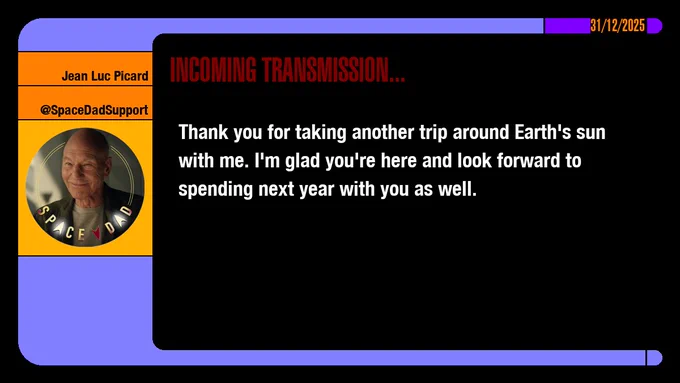 31/12/2025
Jean-Luc Picard
@SpaceDadSupport
Incoming Transmission...

Thank you for taking another trip around Earth's sun with me. I'm glad you're here and look forward to spending next year with you as well.