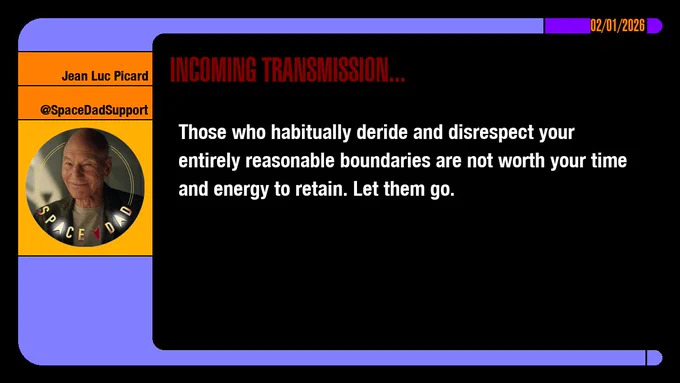 02/01/2026
Jean-Luc Picard
@SpaceDadSupport
Incoming Transmission...

Those who habitually deride and disrespect your entirely reasonable boundaries are not worth your time and energy to retain. Let them go.