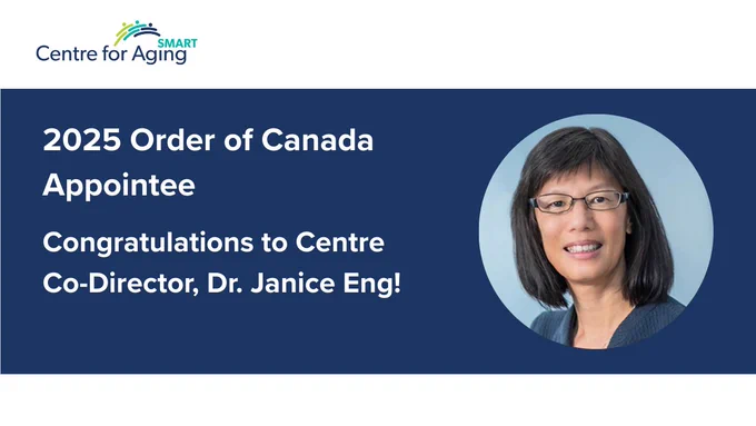 Centre for Aging SMART logo with three multicoloured (bright green, bright lighter blue, dark blue) artistic interpretation of people shapes jumping together in a rainbow design. Pictured is headshot of Dr. Janice Eng, smiling with glasses and dark blue jacket. Text reads: "2025 Order of Canada Appointee. Congratulations to Centre Co-Director, Dr. Janice Eng!"