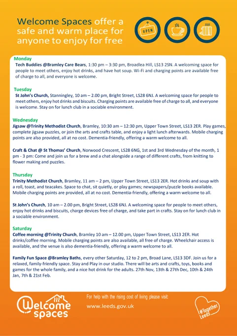 Welcome Spaces in Bramley and Stanningley, Leeds:
Bramley Care Bears, LS13 2SN, Mondays, 1:30pm to 3:30pm. St John's Church, LS28 6NJ, Tuesdays and Thursdays, 10am to 2pm. Trinity Methodist Church, LS13 2ER, Weds 10:30am to 12:30pm, Thursdays 11am to 2pm, and Saturdays 10am to 12pm. Craft & Chat at St Thomas' Church, LS28 2NG, 1st and 3rd Wednesday of the month, 1pm to 3pm. Trinity Methodist Church, LS13 2ER, Thursdays, 11am to 2pm. Bramley Baths, LS13 3DF, every other Saturday, 12pm to 2pm.