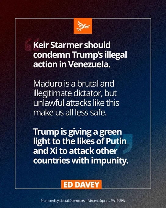 QUOTE GRAPHIC:

TEXT: Keir Starmer should condemn Trump’s illegal action in Venezuela. 

Maduro is a brutal and illegitimate dictator, but unlawful attacks like this make us all less safe.

Trump is giving a green light to the likes of Putin and Xi to attack other countries with impunity.

Ed Davey MP 