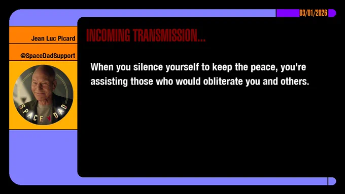 03/01/2026
Jean-Luc Picard
@SpaceDadSupport
Incoming Transmission...

When you silence yourself to keep the peace, you're assisting those who would obliterate you and others.