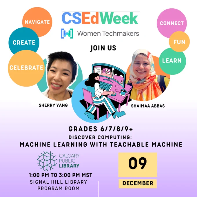 CS EdWeek for Grades 6/7/8/9, discover computing: machine learning with Teachable Machine. Hosted by Women Techmakers Ambassador, Sherry Yang and Shaimaa Abbas on December 9 at Signal Hill Library at 1pm to 3pm MST.