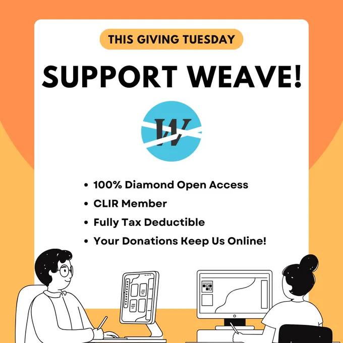 This Giving Tuesday, support Weave!  Why support us? We are a 100% Diamond Open Access.  We're an affiliate of the Council on Library and Information Resources. Donations are fully tax deductible.  100% of your donations keep the journal online.  