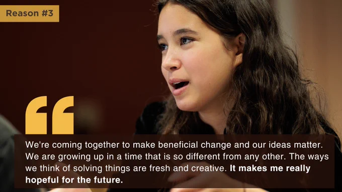 Image of young girl speaking. Text reads: Reason #3: "We're coming together to make beneficial change and our ideas matter. We are growing up in a time that is so different from any other. The ways we think of solving things are fresh and creative. It makes me really hopeful for the future."