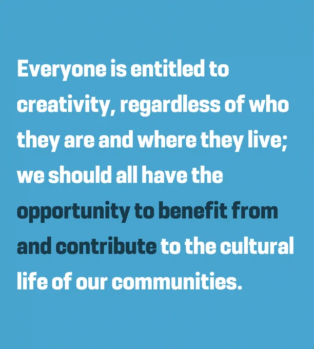 Everyone is entitled to creativity, regardless of who they are and where they live; we should all have the opportunity to benefit from and contribute to the cultural life of our communities. 