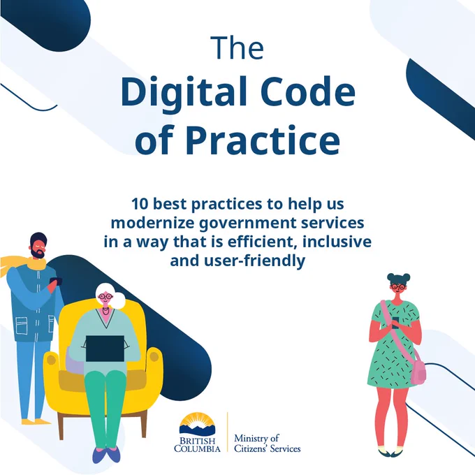 The Digital Code of Practice. 10 best practices to help us modernize government services in a way that is efficient, inclusive and user-friendly. Graphics of three people using mobile devices. Logo of British Columbia and Ministry of Citizens' Services.