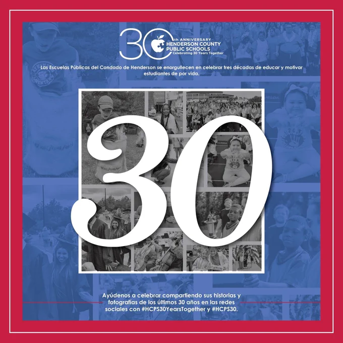 A graphic with text that reads "Las Escuelas Públicas del Condado de Henderson se enorgullecen en celebrar tres décadas de educar y motivar estudiantes de por vida. 
Ayúdenos a celebrar compartiendo sus historias y fotografías de los últimos 30 años en las redes sociales con #HCPS30YearsTogether y #HCPS30." There is also a collage of about 11 photos. There is a big "30" over the photos.