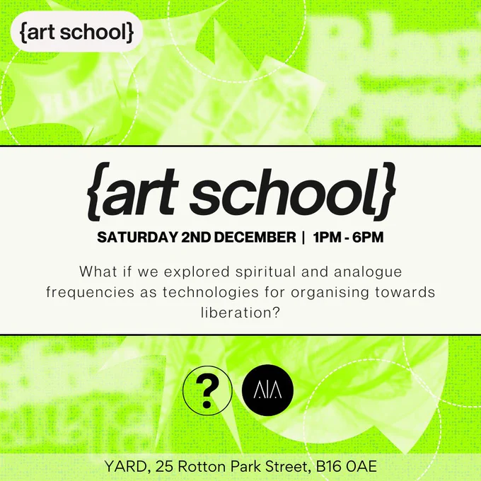 Neon green black and white colours. 

Text:

Art school. Saturday 2nd December, 1pm-6pm. What if we explored spiritual and analogue frequencies as technologies for building towards liberation? 

25 Rotton Park st, Ladywood, Birmingham, B160AE
