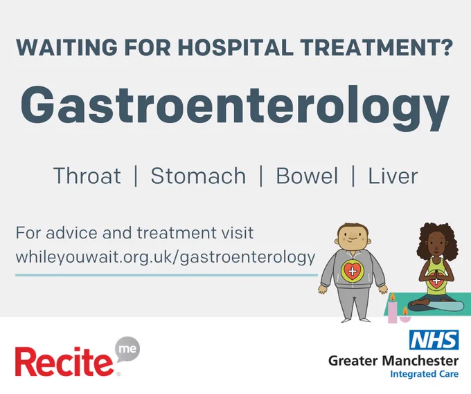 Waiting for hospital treatment?

Gastroenterology

Throat, Stomach, Bowel, Liver

For advice and treatment visit whileyouwait.org.uk/gastroenterology
