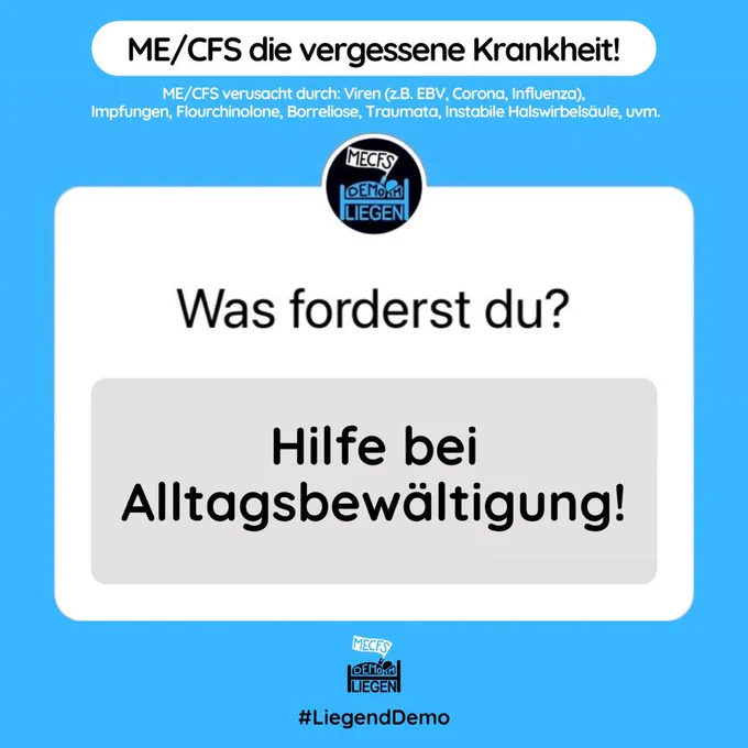 Alttext: Quadratische Grafik mit blauem Hintergrund und folgendem Text:
ME/CFS, die vergessene Krankheit! ME/CFS verursacht durch: Viren (zB EBV, Corona Influenza), Impfungen, Fluorchinolone, Borreliose, Traumata, instabile Halswirbelsäule, uvm.
-In der Mitte der Grafik ist im Stile des Instagram Frage/Antwort-Stickers folgender Text geschrieben: Weiß hinterlegt: Was forderst du? Grau hinterlegt innerhalb der weißen Fläche: Hilfe bei der Alltagsbewältigung! Über der Frage und auch unten mittig im Hintergrund ist das Logo der Initiative Liegenddemo abgebildet.