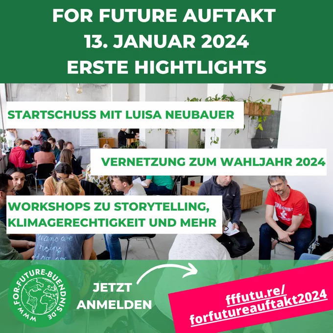 Sharepic, im Hintergrund ist ein Raum und Menschen sitzen auf Hockern und unterhalten sich. Oben ein grüner Störer mit der Aufschrift "For Future Auftakt, 13. Januar 2024, Erste Highlights". Darunter 3 weiße Störer mit den Aufschriften "Startschuss mit Luisa Neubauer", "Vernetzung zum Wahljahr 2024" und "Worksops zu Storytelling, Klimagerechtigkeit und mehr". Unten ein hellgrüner Störer auf dem links ein grünes rundes Logo mit einer Erde ist, außenrum steht "for-future-bündnis.de", daneben "jetzt anmelden" und ein Pfeil der auf "fffutu.re/forfutureauftakt2024" zeigt. 