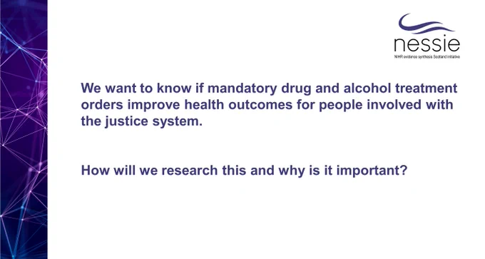 image contains dark purple column on the left hand side with interconnecting light purple and light blue lines, the Nessie logo (an abstract dark purple loch ness monster) and text stating “Drug and alcohol treatment orders for improving health outcomes for adults mandated to participate in treatment as part of non-custodial sentence conditions.  See #NESSIE webpages for more details“