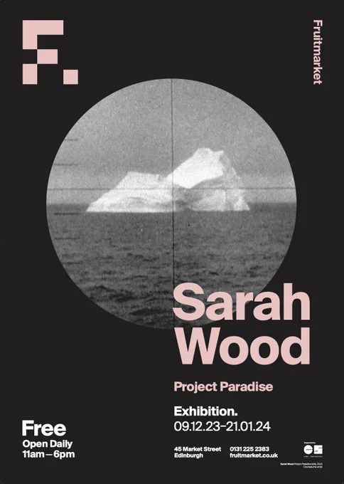A poster of Sarah Wood's exhibition Project Paradise. It is black with a circlular image in the middle of a black and white picture of an iceberg in the sea. It has a pink F shape in the top left corner which is the Fruitmarket logo and says Sarah Wood, Project Paradise. Exhibition 09.12.23–21/01.24, and has the Fruitmarket address logos