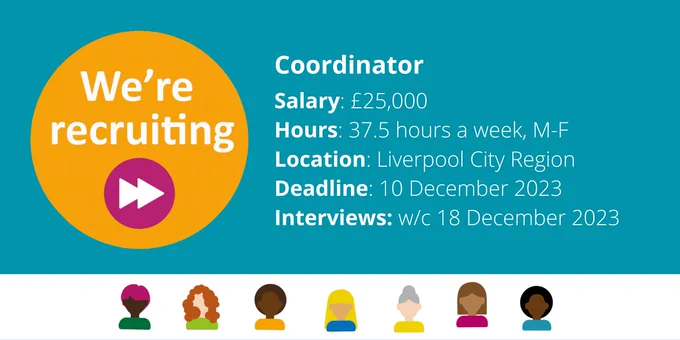 We're recruiting!
Coordinator
Salary: £25,000
Hours: 37.5 hours a week, M-F
Location: Liverpool City Region
Deadline: 10 December 2023
Interviews: w/c 18 December 2023
