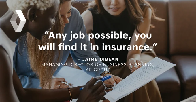 "Any job possible, you will find it in insurance." Jaime Dibean, Managing Director of Business Planning, AF Group