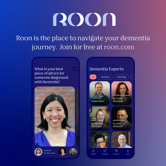 Roon is the place to navigate your dementia journey. Join for free at roon.com. Screenshots of the app. One that says, "What is your best piece of advice for someone diagnosed with Dementia?" with the face of Dr. Alice Chen. The other shows several dementia experts.