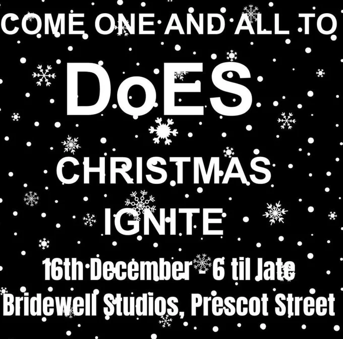 White text, on a black background with snowflakes reads"COME ONE AND ALL TO DoES CHRISTMAS IGNITE 16th December - 6 til late. Bridewell Studios, Prescot Street