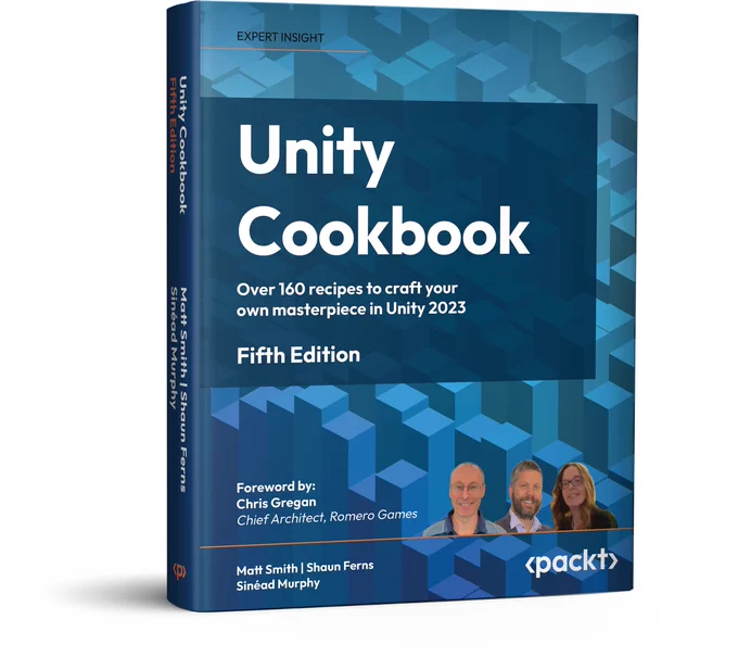 Unleash your game development potential with Unity Cookbook, 5th Edition, designed to equip you with the skills and knowledge needed to excel in Unity game development. With over 160 expertly crafted recipes empowering you to pioneer VR and AR experiences, excel in mobile game development, and become a master of audio techniques.

In this latest edition, we've meticulously curated a collection of recipes that reflect the latest advancements in Unity 2023, ensuring you stay at the forefront of game development. You'll discover dedicated recipes for First/Third Person (Core) templates, create engaging mobile games, delve into Virtual and Augmented Reality, and go further with audio by exploring advanced techniques. Additionally, the book has been fully updated to incorporate the new input system and TextMeshPro, essential elements for modern game development.

#unity #unitydeveloper #unitycookbook #packt