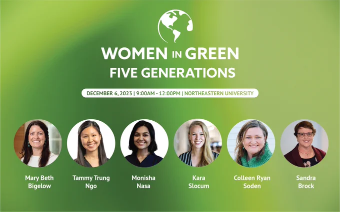 Women in Green: Five Generations
December 6, 2023 | 9am-12pm | Northeastern University
Mary Beth Bigelow, Tammy Trung Ngo, Monisha Nasa, Kara Slocum, Colleen Ryan Soden, Sandra Brock
