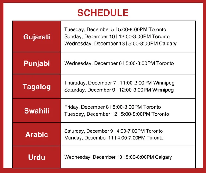 Hotline schedule. Gujarati: Tuesday, December 5 | 5:00-8:00PM Toronto, Sunday, December 10 | 12:00-3:00PM Toronto, Wednesday, December 13 | 5:00-8:00PM Calgary; Punjabi:  Wednesday, December 6 | 5:00-8:00PM Toronto; Tagalog: Thursday, December 7 | 11:00-2:00PM Winnipeg, Saturday, December 9 | 12:00-3:00PM Winnipeg; Swahili: Friday, December 8 | 5:00-8:00PM Toronto, Tuesday, December 12 | 5:00-8:00PM Toronto; Arabic: Saturday, December 9 | 4:00-7:00PM Toronto, Monday, December 11 | 4:00-7:00PM Toronto; Urdu: Wednesday, December 13 | 5:00-8:00PM Calgary