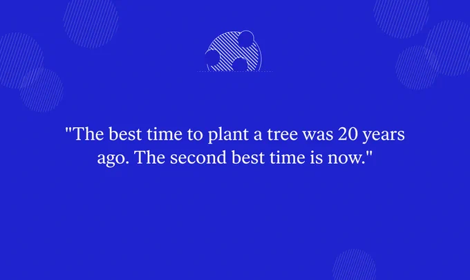 "The best time to plant a tree was 20 years ago. The second best time is now."