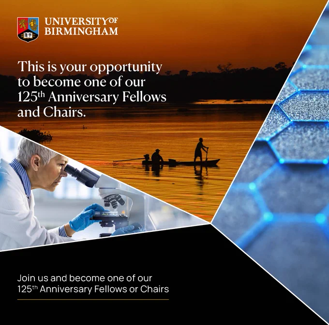 Social media infographic for the 125th Anniversary Fellows scheme. In the top left corner is the University of Birmingham logo, below which is the text ‘This is your opportunity to become one of our 125th Anniversary Fellows and Chairs.’ In the bottom left corner is the text ‘We advance We Activate’ above the URL ‘birmingham.ac.uk’. In the centre of the infographic are three images separated by four white lines that meet in the centre. The first image is of an elderly white woman looking into a microscope whilst placing something underneath it. The second image is of two men on a small boat, paddling on a river made orange form the sunset. The third image is a close up of a material with a hexagonal tiled structure.