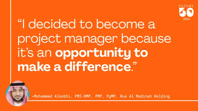“I decided to become a project manager because it’s an opportunity to make a difference.” 
—Mohammed Alsobhi, PMI-RMP, PMP, PgMP, Rua Al Madinah Holding
