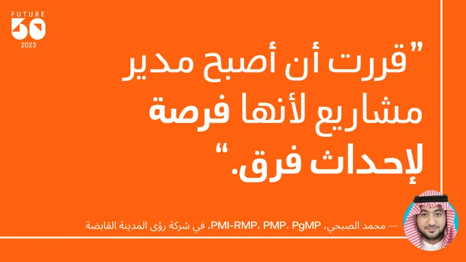"قررت أن أصبح مدير مشاريع لأنها فرصة لإحداث فرق." 
- محمد الصبحي، PMI-RMP، PMP، PgMP، في شركة رؤى المدينة القابضة
