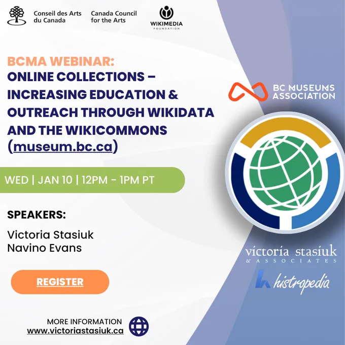 Wednesday, January 10th, 2024
12:00 pm – 1:00 pm PT

Join the BCMA and speakers Victoria Stasiuk and Navino Evans for this exciting conversation about Wikidata and WikiCommons! Learn how museums and galleries have uploaded their public domain online collections images to the Wikicommons as well as more detailed information on Wikidata.  Explore case examples of how museums and galleries can use this information in education, outreach, and volunteer engagement strategies.  

Victoria will introduce us to the Wiki Wednesday Digital Literacy for GLAM (Galleries, Libraries, Archives, and Museums) project and webinar series. Navino Evans will provide us with visualizations and knowledge graph demos that can increase engagement beyond the structured data user interface.  

Register here - https://members.museum.bc.ca/public/event/details/83c71483212e8b1a354da8ca2294db713a11ebde/1