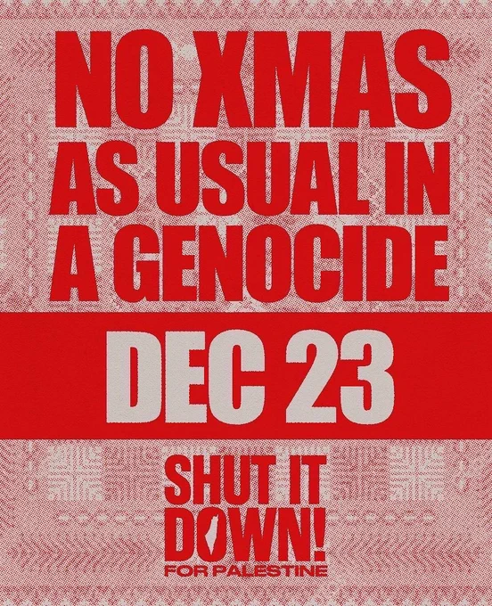 Flyer with light red background and darker red lettering, says “NO XMAS AS USUAL IN  A GENOCIDE
DEC 23
SHUT IT DOWN!”