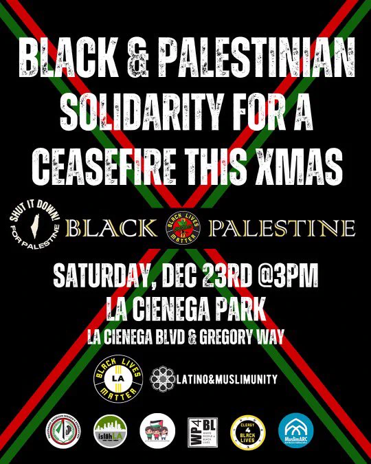 Black flyer with red and green X behind words, white lettering, says “BLACK & PALESTINIA SOLIDARITY FOR A CEASEFIRE THIS XMAS
BLACK
PALESTINE
SATURDAY, DEC 23RD @3PM
LA CIENEGA PARK
LA CIENEGA BLUD & GREGORY WAY”