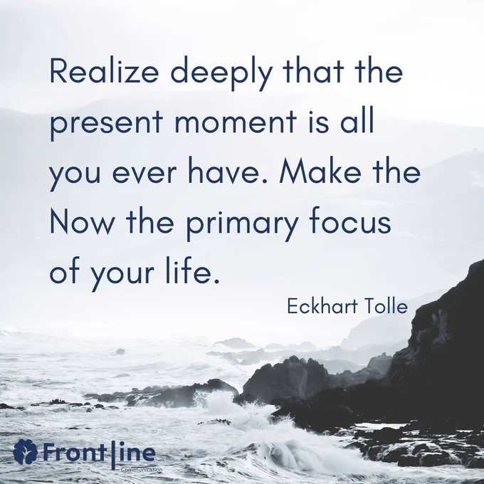 Realize deeply that the present moment is all you ever have. Make the Now the primary focus of your life. Eckhart Tolle