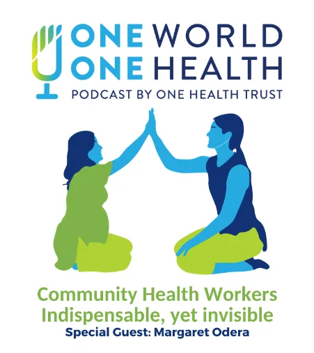 The One World One Health podcast by the One Health Trust entitled "Community health workers indispensable, yet invisible" with special guest Margaret Odera.