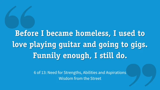 White text on blue background: 'Before I became homeless, I used to love playing guitar and going to gigs. Funnily enough, I still do. - 6 of 13: need for strengths, abilities and aspirations. Wisdom from the Street'
