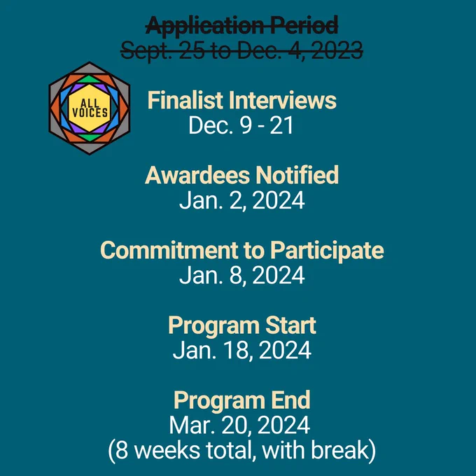 Finalist Interviews
Dec. 9 - 21

Awardees Notified
Jan. 2, 2024

Commitment to Participate
Jan. 8, 2024

Program Start
Jan. 18, 2024

Program End
Mar. 20, 2024 
(8 weeks total, with break)