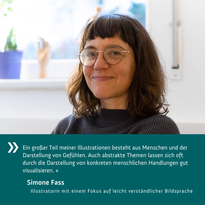 "Ein großer Teil meiner Illustrationen besteht aus Menschen und der Darstellung von Gefühlen. Auch abstrakte Themen lassen sich oft durch die Darstellung von konkreten menschlichen Handlungen gut visualisieren." Simone Fass, Illustratorin mit einem Fokus auf leicht verständlicher Bildsprache