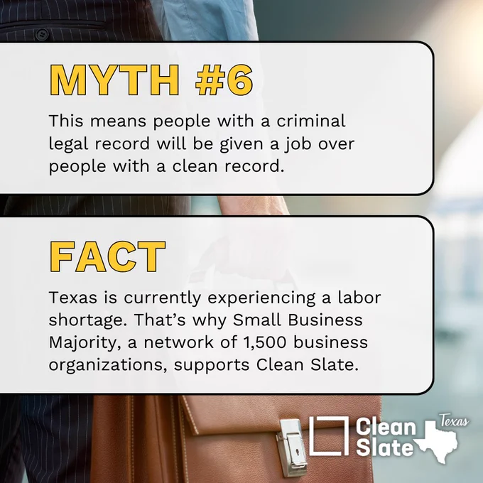 Myth #6: This means people with a criminal legal record will be given a job over people with a clean record.
Fact: Texas is currently experiencing a labor shortage. That’s why Small Business Majority, a network of 1,500 business organizations, supports Clean Slate.