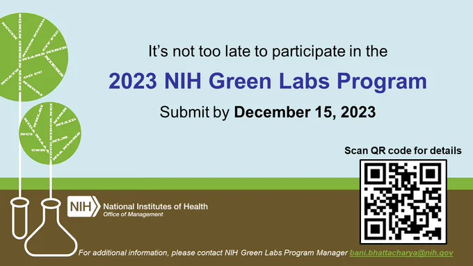 It's not too late to participate in the 2023 NIH Green Labs Program. Submit by December 15, 2023. Scan QR code provided for details, QR code leads to nems.nih.gov. For additional information, please contact NIH Green Labs Program anager bani.bhattacharya@nih.gov. Graphic features a beaker with a tree growing from it with branches made of IC names. NIH Office of Management
