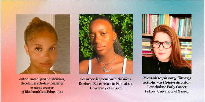 Three headshots of three women. The first subtitle reads, "critical social justice librarian decolonial scholar- healer & content creator @BlackandGoldEducation". The second reads, "Counter-hegemonic thinker. Doctoral Researcher in Education, University of Sussex." The third reads, "Transdiciplinary library scholar-activist-educator. Leverhulme Early Career Fellow, University of Sussex. 