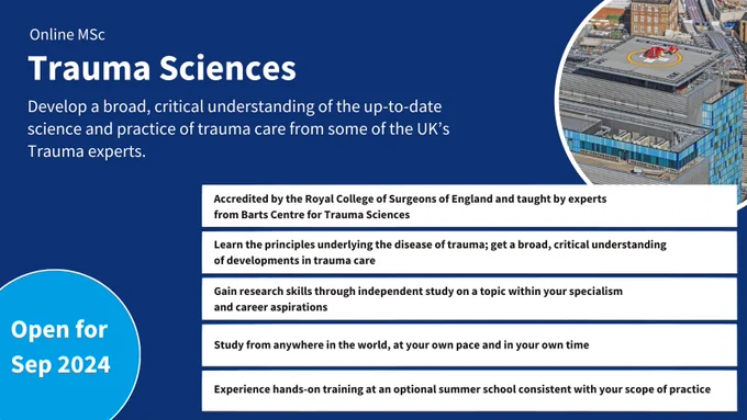 Online MSc Trauma Sciences.
Develop a broad, critical understanding of the up-to-date science and practice of trauma care from some of the UK’s Trauma experts.
Accredited by the Royal College of Surgeons of England and taught by experts from Barts Centre for Trauma Sciences.
Learn the principles underlying the disease of trauma; get a broad, critical understanding of developments in trauma care.
Gain research skills through independent study on a topic within your specialism and career aspirations.
Study from anywhere in the world, at your own pace and in your own time.
Experience hands-on training at an optional summer school consistent with your scope of practice.
Open for Sep 2024.