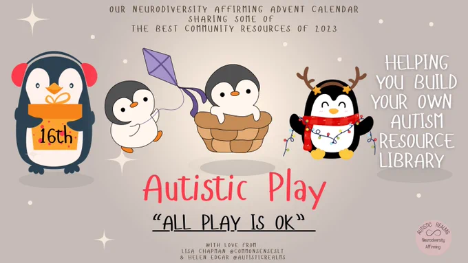 Cartoon penguins. 1 holding 16th dec sign. 1 holding kite, one sitting in a basket and one playing with lights. Text reads OUR NEURODIVERSITY AFFIRMING ADVENT CALENDAR
SHARING SOME Of THE BEST COMMUNITY
RESOURCES Of 2023
HELPING YOU BUILD YOUR OWN AUTISM
RESOURCE LIBRARY
Subtitle: Autistic Play
"ALL PLAY IS OK"
WITH LOVE FROM
LISA CHAPMAN @COMMONSENSESLT
& HELEN EDGAR @AUTISTICREALMS
REALMS