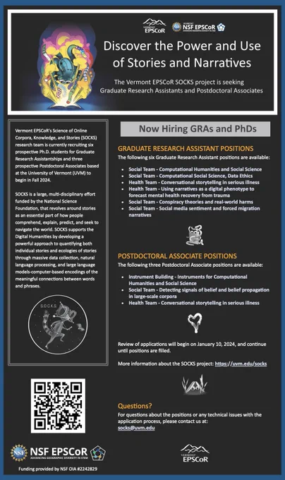 Vermont EPSCoR's Science of Online Corpora, Knowledge, and Stories (SOCKS) research team is currently recruiting six prospective Ph.D. students for Graduate Research Assistantships and three prospective Postdoctoral Associates based at the University of Vermont (UVM) to begin in Fall 2024.
 
SOCKS is a large, multi-disciplinary effort funded by the National Science Foundation, that revolves around stories as an essential part of how people comprehend, explain, predict, and seek to navigate the world. SOCKS supports the Digital Humanities by developing a powerful approach to quantifying both individual stories and ecologies of stories through massive data collection, natural language processing, and large language models-computer-based encodings of the meaningful connections between words and phrases.