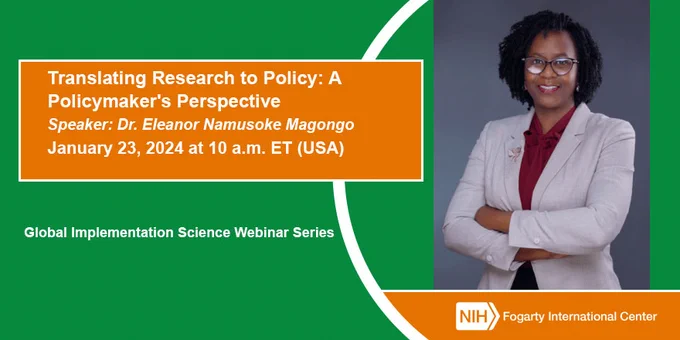 Translating Research to Policy: A Policymaker's Perspective. Speaker: Dr. Eleanor Namusoke Magongo. January 23, 2024 at 10 a.m. ET (USA).   Global Implementation Science Webinar Series
Fogarty International Center, NIH.