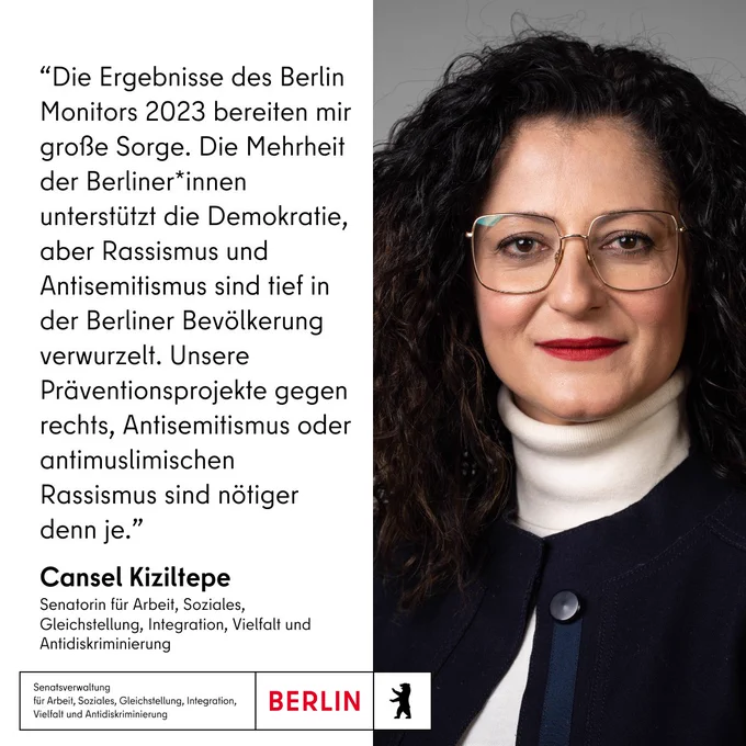 Portraitfoto der Senatorin für Arbeit, Soziales, Gleichstellung, Integration, Vielfalt und Antidiskriminierung Cansel Kiziltepe mit ihrem Zitat “Die Ergebnisse des Berlin Monitors 2023 bereiten mir große Sorge. Die Mehrheit der Berliner*innen unterstützt die Demokratie, aber Rassismus und Antisemitismus sind tief in der Berliner Bevölkerung verwurzelt. Unsere Präventionsprojekte gegen rechts, Antisemitismus oder antimuslimischen Rassismus sind nötiger denn je.”