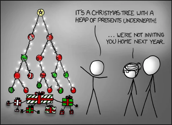 [There is a binary Christmas tree, with each node a ball, and lights strung between parent and child nodes. Beneath it is a heap of presents - sorted with the largest on top, smaller presents connected to it with string. Next to the tree is a person and their parents.]
Person: It's a Christmas tree with a heap of presents underneath!
Mother: ...We're not inviting you home next year.