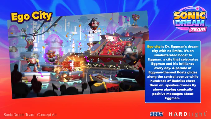 Sonic Dream Team Concept Art for Ego City. Dr Eggman’s dream city with no limits. It's an unadulterated boost to Eggman, a city that celebrates Eggman and his brilliance every day. A parade of Eggman-themed floats glides along the central avenue while hundreds of Badniks cheer them on, speaker drones fly above playing comically positive messages about Eggman.