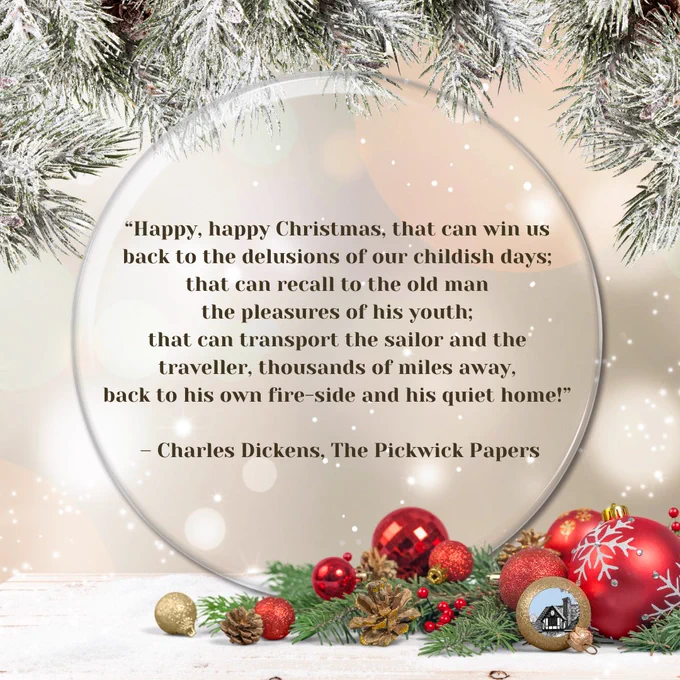Evergreen with snow on top. Red and gold Christmas ornaments with evergreen and pinecones on the bottom. Quote from Charles Dickens in a circle in the center that says, "Happy, happy Christmas, that can win us back to the delusions of our childish days; that can recall to the old man the pleasures of his youth; that can transport the sailor and the traveller, thousands of miles away, back to his own fire-side and his quiet home!”